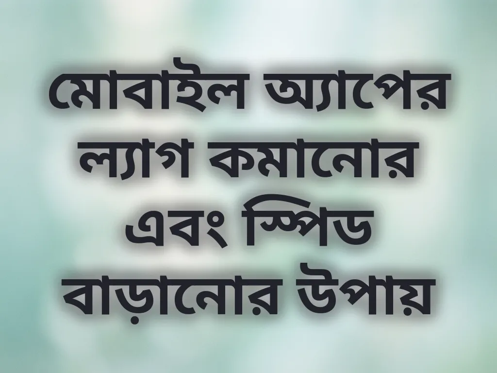 মোবাইল অ্যাপের ল্যাগ কমানোর এবং স্পিড বাড়ানোর উপায়