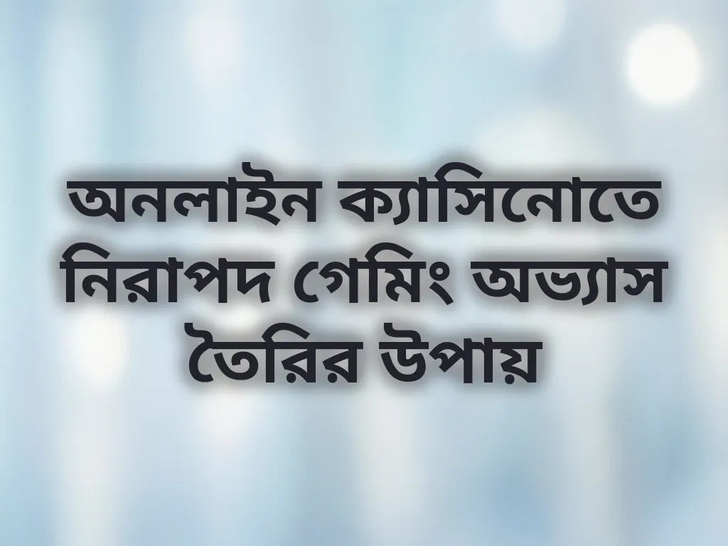 অনলাইন ক্যাসিনোতে নিরাপদ গেমিং অভ্যাস তৈরির উপায়